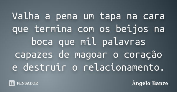 Valha a pena um tapa na cara que termina com os beijos na boca que mil palavras capazes de magoar o coração e destruir o relacionamento.... Frase de Ângelo Banze.