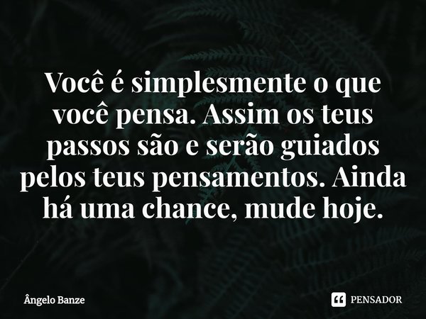 ⁠Você é simplesmente o que você pensa. Assim os teus passos são e serão guiados pelos teus pensamentos. Ainda há uma chance, mude hoje.... Frase de Ângelo Banze.