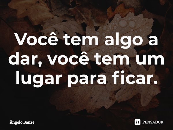 ⁠Você tem algo a dar, você tem um lugar para ficar.... Frase de Ângelo Banze.