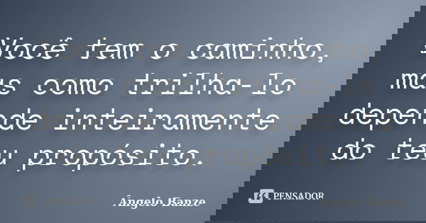 Você tem o caminho, mas como trilha-lo depende inteiramente do teu propósito.... Frase de Ângelo Banze.
