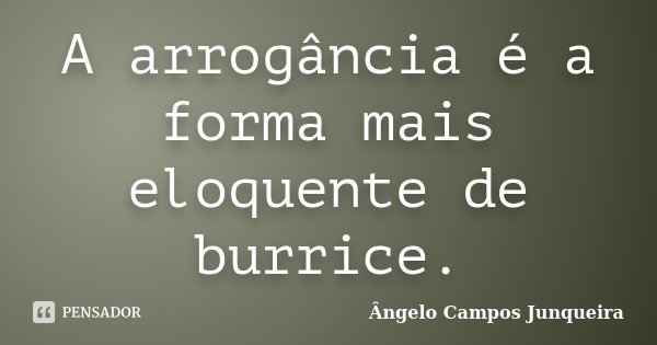 A arrogância é a forma mais eloquente de burrice.... Frase de Ângelo Campos Junqueira.