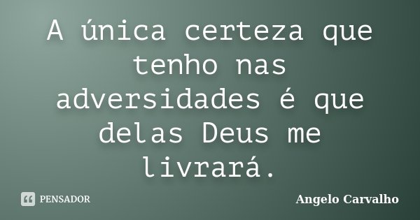 A única certeza que tenho nas adversidades é que delas Deus me livrará.... Frase de Angelo Carvalho.