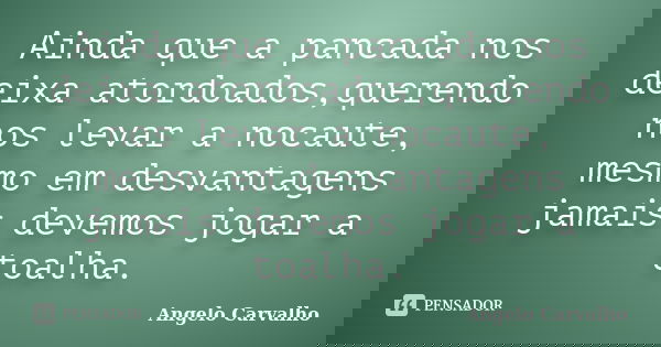 Ainda que a pancada nos deixa atordoados,querendo nos levar a nocaute, mesmo em desvantagens jamais devemos jogar a toalha.... Frase de Angelo Carvalho.