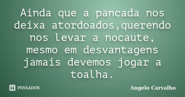 Ainda que a pancada nos deixa atordoados,querendo nos levar a nocaute, mesmo em desvantagens jamais devemos jogar a toalha.... Frase de Angelo Carvalho.