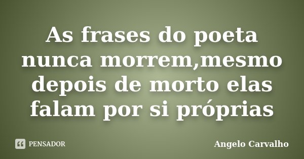 As frases do poeta nunca morrem,mesmo depois de morto elas falam por si próprias... Frase de Angelo Carvalho.
