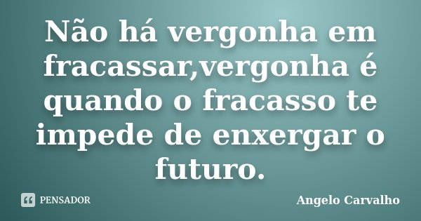 Não há vergonha em fracassar,vergonha é quando o fracasso te impede de enxergar o futuro.... Frase de Angelo Carvalho.