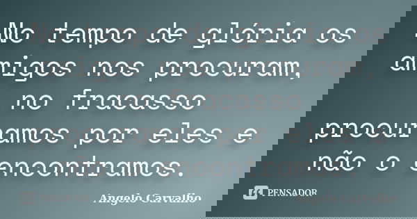 No tempo de glória os amigos nos procuram, no fracasso procuramos por eles e não o encontramos.... Frase de Angelo carvalho.