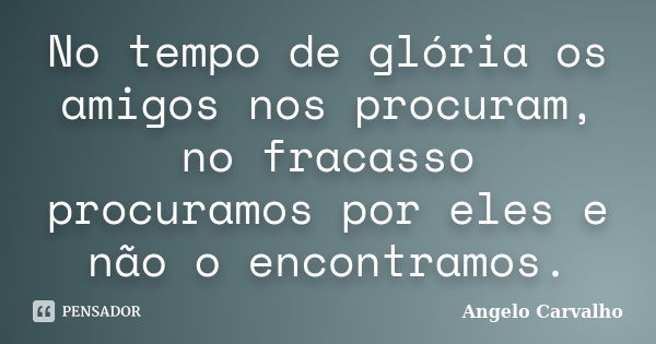 No tempo de glória os amigos nos procuram, no fracasso procuramos por eles e não o encontramos.... Frase de Angelo carvalho.