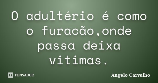 O adultério é como o furacão,onde passa deixa vitimas.... Frase de Angelo Carvalho.