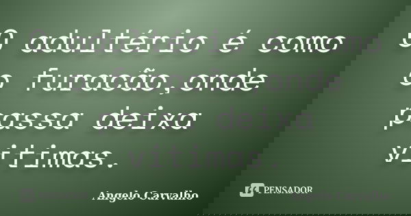 O adultério é como o furacão,onde passa deixa vitimas.... Frase de Angelo Carvalho.
