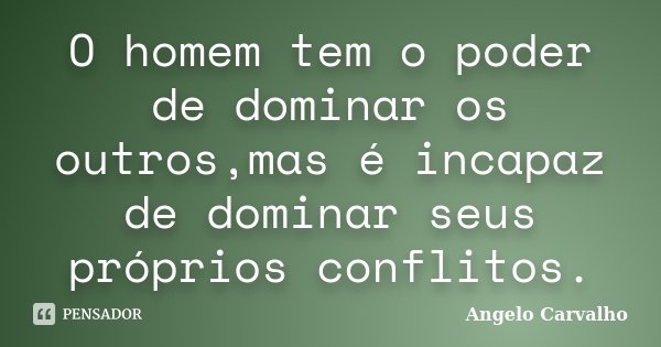 O homem tem o poder de dominar os outros,mas é incapaz de dominar seus próprios conflitos.... Frase de Angelo Carvalho.