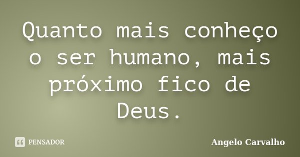Quanto mais conheço o ser humano, mais próximo fico de Deus.... Frase de Angelo Carvalho.