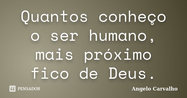 Quantos conheço o ser humano, mais próximo fico de Deus.... Frase de Angelo Carvalho.