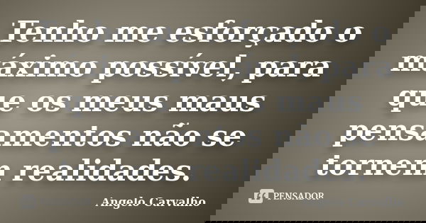 Tenho me esforçado o máximo possível, para que os meus maus pensamentos não se tornem realidades.... Frase de Angelo Carvalho.