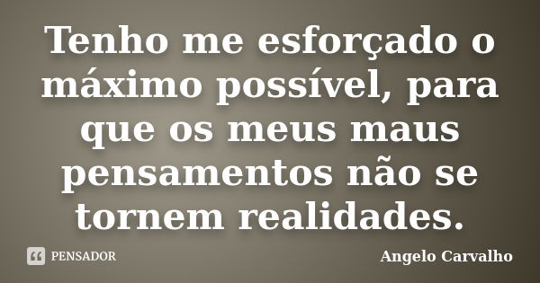 Tenho me esforçado o máximo possível, para que os meus maus pensamentos não se tornem realidades.... Frase de Angelo Carvalho.