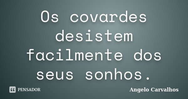 Os covardes desistem facilmente dos seus sonhos.... Frase de Angelo Carvalhos.