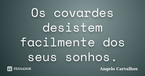 Os covardes desistem facilmente dos seus sonhos.... Frase de Angelo Carvalhos.