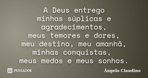 A Deus entrego minhas súplicas e agradecimentos, meus temores e dores, meu destino, meu amanhã, minhas conquistas, meus medos e meus sonhos.... Frase de Ângelo Claudino.