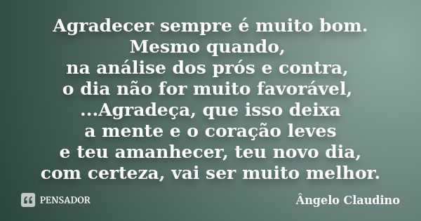 Agradecer sempre é muito bom. Mesmo quando, na análise dos prós e contra, o dia não for muito favorável, ...Agradeça, que isso deixa a mente e o coração leves e... Frase de Ângelo Claudino.