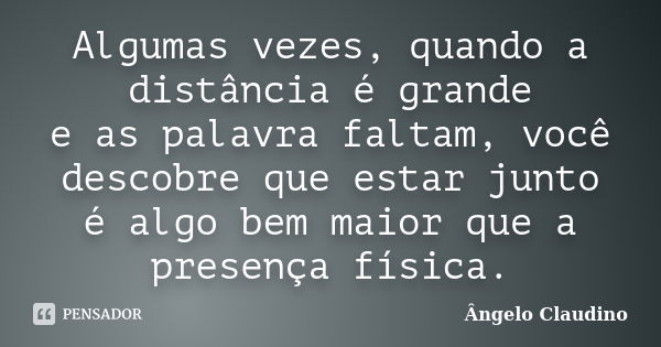 Algumas vezes, quando a distância é grande e as palavra faltam, você descobre que estar junto é algo bem maior que a presença física.... Frase de Ângelo Claudino.