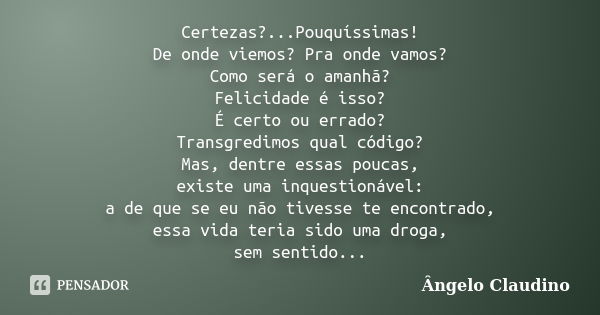 Certezas?...Pouquíssimas! De onde viemos? Pra onde vamos? Como será o amanhã? Felicidade é isso? É certo ou errado? Transgredimos qual código? Mas, dentre essas... Frase de Ângelo Claudino.