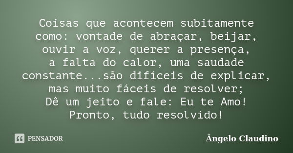 Coisas que acontecem subitamente como: vontade de abraçar, beijar, ouvir a voz, querer a presença, a falta do calor, uma saudade constante...são difíceis de exp... Frase de Ângelo Claudino.