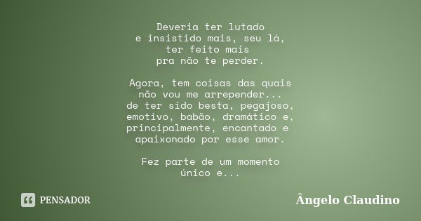 Deveria ter lutado e insistido mais, seu lá, ter feito mais pra não te perder. Agora, tem coisas das quais não vou me arrepender... de ter sido besta, pegajoso,... Frase de Ângelo Claudino.