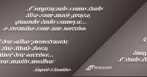 É engraçado como tudo fica com mais graça, quando tudo começa... e termina com um sorriso. Vi teu olhar penetrante, tua linda boca, imaginei teu sorriso... E tu... Frase de Ângelo Claudino.