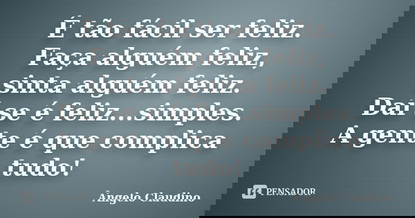 É tão fácil ser feliz. Faça alguém feliz, sinta alguém feliz. Daí se é feliz...simples. A gente é que complica tudo!... Frase de Ângelo Claudino.