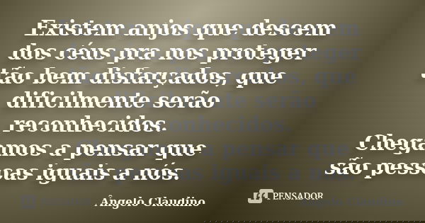 Existem anjos que descem dos céus pra nos proteger tão bem disfarçados, que dificilmente serão reconhecidos. Chegamos a pensar que são pessoas iguais a nós.... Frase de Ângelo Claudino.