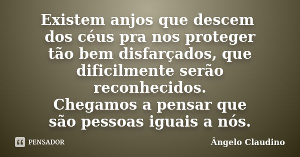 Existem anjos que descem dos céus pra nos proteger tão bem disfarçados, que dificilmente serão reconhecidos. Chegamos a pensar que são pessoas iguais a nós.... Frase de Ângelo Claudino.