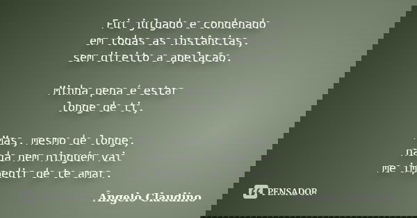 Fui julgado e condenado em todas as instâncias, sem direito a apelação. Minha pena é estar longe de ti, Mas, mesmo de longe, nada nem ninguém vai me impedir de ... Frase de Ângelo Claudino.