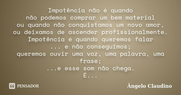 Impotência não é quando não podemos comprar um bem material ou quando não conquistamos um novo amor, ou deixamos de ascender profissionalmente. Impotência é qua... Frase de Ângelo Claudino.