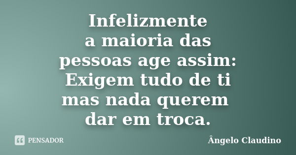 Infelizmente a maioria das pessoas age assim: Exigem tudo de ti mas nada querem dar em troca.... Frase de Ângelo Claudino.