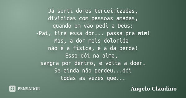 Já senti dores terceirizadas, divididas com pessoas amadas, quando em vão pedi a Deus: -Pai, tira essa dor... passa pra mim! Mas, a dor mais dolorida não é a fí... Frase de Ângelo Claudino.