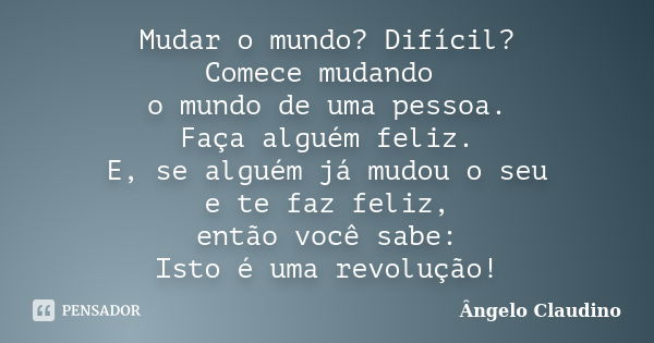 Mudar o mundo? Difícil? Comece mudando o mundo de uma pessoa. Faça alguém feliz. E, se alguém já mudou o seu e te faz feliz, então você sabe: Isto é uma revoluç... Frase de Angelo Claudino.