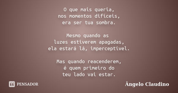 O que mais queria, nos momentos difíceis, era ser tua sombra. Mesmo quando as luzes estiverem apagadas, ela estará lá, imperceptível. Mas quando reacenderem, é ... Frase de Ângelo Claudino.