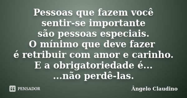 Pessoas que fazem você sentir-se importante são pessoas especiais. O mínimo que deve fazer é retribuir com amor e carinho. E a obrigatoriedade é... ...não perdê... Frase de Angelo Claudino.