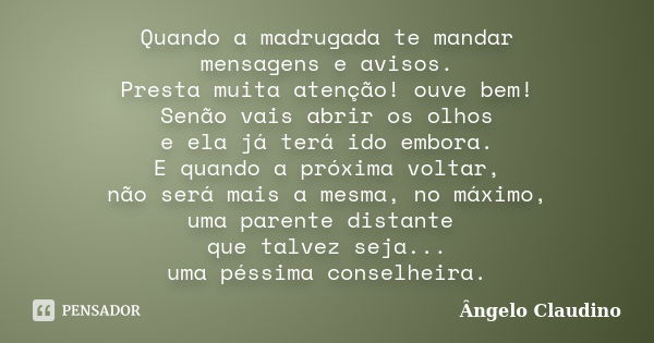 Quando a madrugada te mandar mensagens e avisos. Presta muita atenção! ouve bem! Senão vais abrir os olhos e ela já terá ido embora. E quando a próxima voltar, ... Frase de Ângelo Claudino.