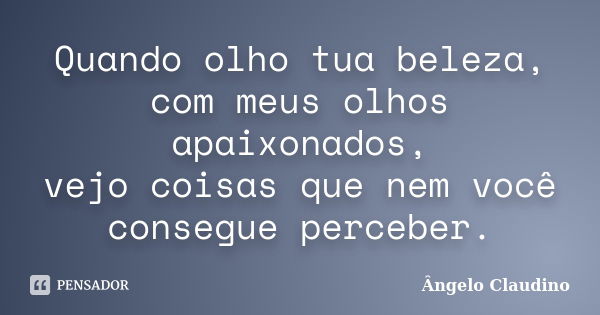 Quando olho tua beleza, com meus olhos apaixonados, vejo coisas que nem você consegue perceber.... Frase de Angelo Claudino.