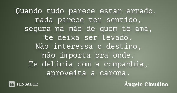 Quando tudo parece estar errado, nada parece ter sentido, segura na mão de quem te ama, te deixa ser levado. Não interessa o destino, não importa pra onde. Te d... Frase de Ângelo Claudino.