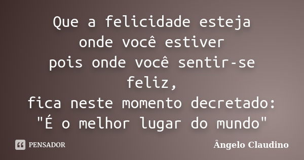 Que a felicidade esteja onde você estiver pois onde você sentir-se feliz, fica neste momento decretado: "É o melhor lugar do mundo"... Frase de Ângelo Claudino.