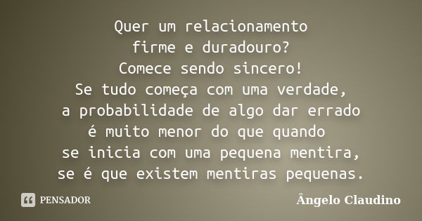 Quer um relacionamento firme e duradouro? Comece sendo sincero! Se tudo começa com uma verdade, a probabilidade de algo dar errado é muito menor do que quando s... Frase de Ângelo Claudino.