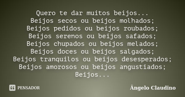 Quero te dar muitos beijos... Beijos secos ou beijos molhados; Beijos pedidos ou beijos roubados; Beijos serenos ou beijos safados; Beijos chupados ou beijos me... Frase de Ângelo Claudino.