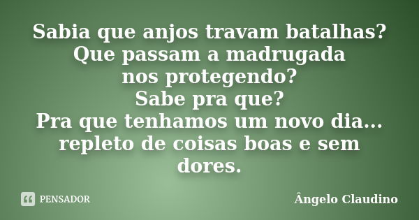 Sabia que anjos travam batalhas? Que passam a madrugada nos protegendo? Sabe pra que? Pra que tenhamos um novo dia... repleto de coisas boas e sem dores.... Frase de Angelo Claudino.