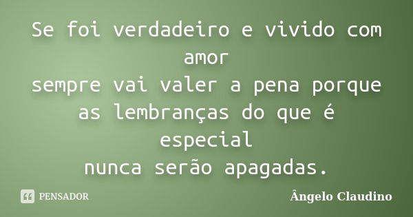 Se foi verdadeiro e vivido com amor sempre vai valer a pena porque as lembranças do que é especial nunca serão apagadas.... Frase de Ângelo Claudino.