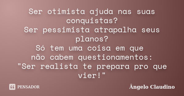 Ser otimista ajuda nas suas conquistas? Ser pessimista atrapalha seus planos? Só tem uma coisa em que não cabem questionamentos: "Ser realista te prepara p... Frase de Ângelo Claudino.