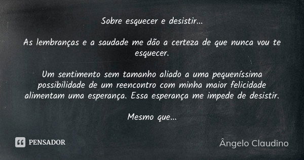 Sobre esquecer e desistir... As lembranças e a saudade me dão a certeza de que nunca vou te esquecer. Um sentimento sem tamanho aliado a uma pequeníssima possib... Frase de Ângelo Claudino.