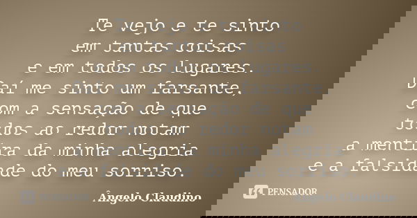 Te vejo e te sinto em tantas coisas e em todos os lugares. Daí me sinto um farsante, com a sensação de que todos ao redor notam a mentira da minha alegria e a f... Frase de Ângelo Claudino.
