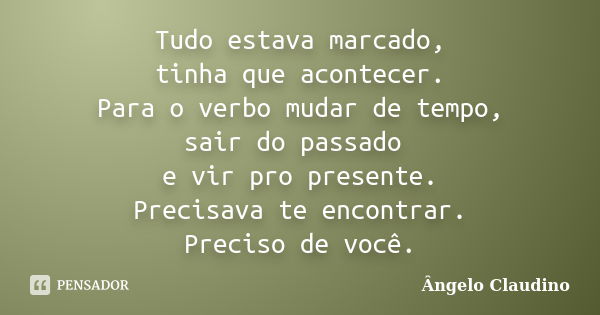 Tudo estava marcado, tinha que acontecer. Para o verbo mudar de tempo, sair do passado e vir pro presente. Precisava te encontrar. Preciso de você.... Frase de Ângelo Claudino.